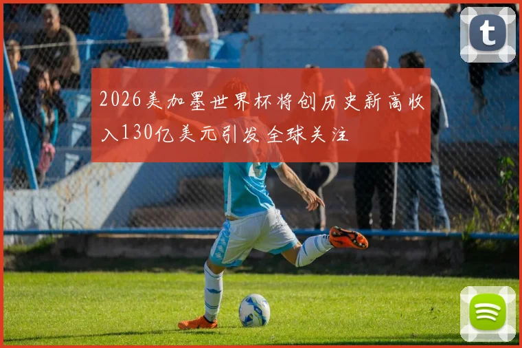 2026美加墨世界杯将创历史新高收入130亿美元引发全球关注