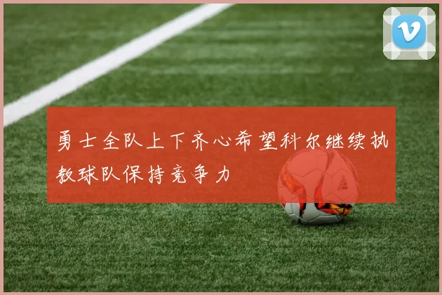 勇士全队上下齐心希望科尔继续执教球队保持竞争力