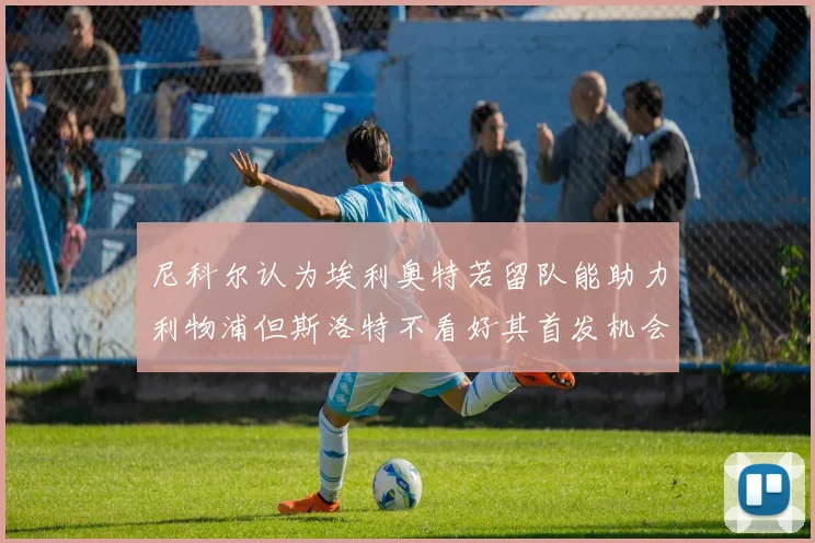 尼科尔认为埃利奥特若留队能助力利物浦但斯洛特不看好其首发机会