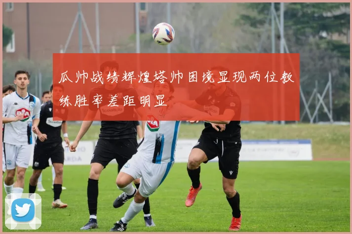 瓜帅战绩辉煌塔帅困境显现两位教练胜率差距明显
