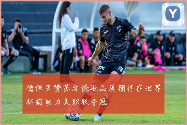 德保罗赞苏牙谦逊品质期待在世界杯前助力美职联夺冠