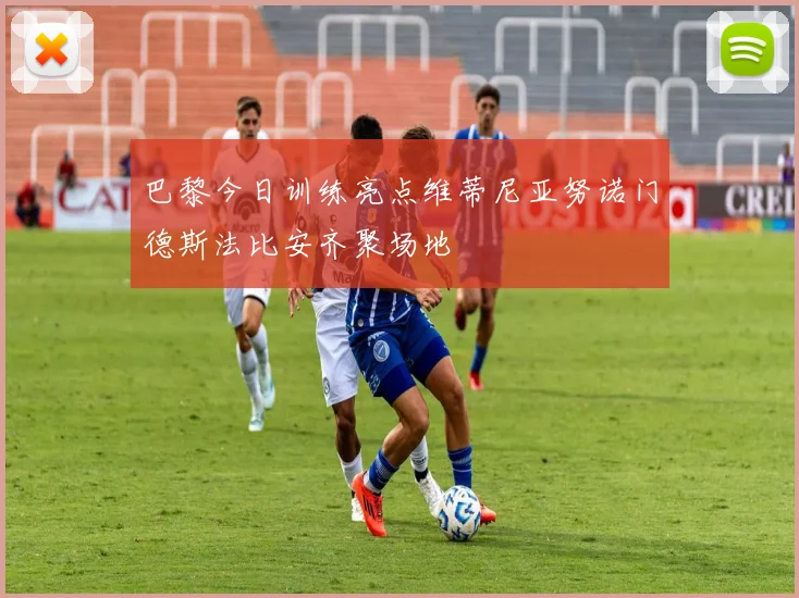 巴黎今日训练亮点维蒂尼亚努诺门德斯法比安齐聚场地