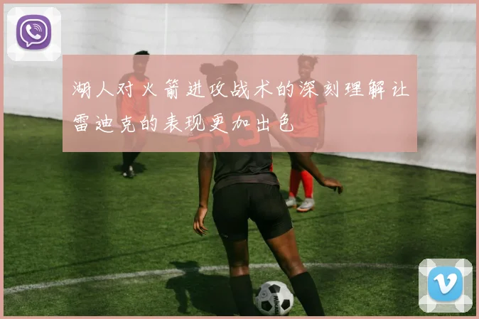 湖人对火箭进攻战术的深刻理解让雷迪克的表现更加出色