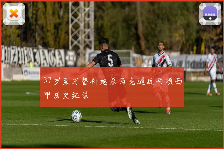 37岁莱万替补绝杀马竞逼近两项西甲历史纪录