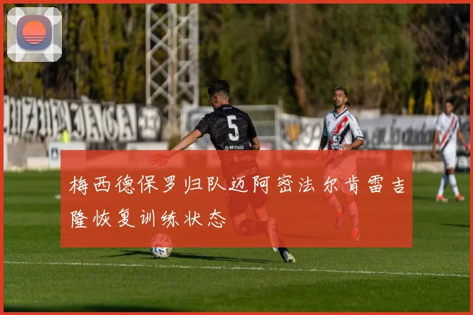 梅西德保罗归队迈阿密法尔肯雷吉隆恢复训练状态