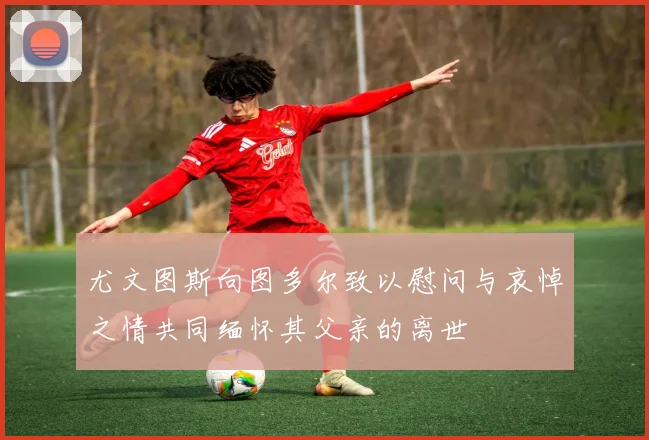 尤文图斯向图多尔致以慰问与哀悼之情共同缅怀其父亲的离世