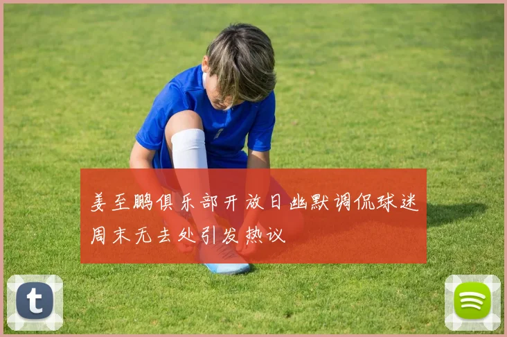 姜至鹏俱乐部开放日幽默调侃球迷周末无去处引发热议