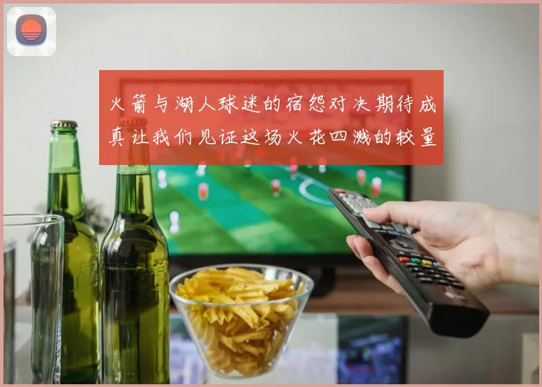 火箭与湖人球迷的宿怨对决期待成真让我们见证这场火花四溅的较量