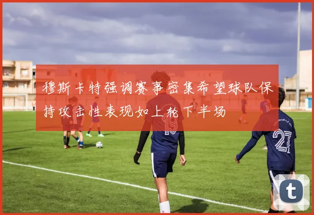 穆斯卡特强调赛事密集希望球队保持攻击性表现如上轮下半场