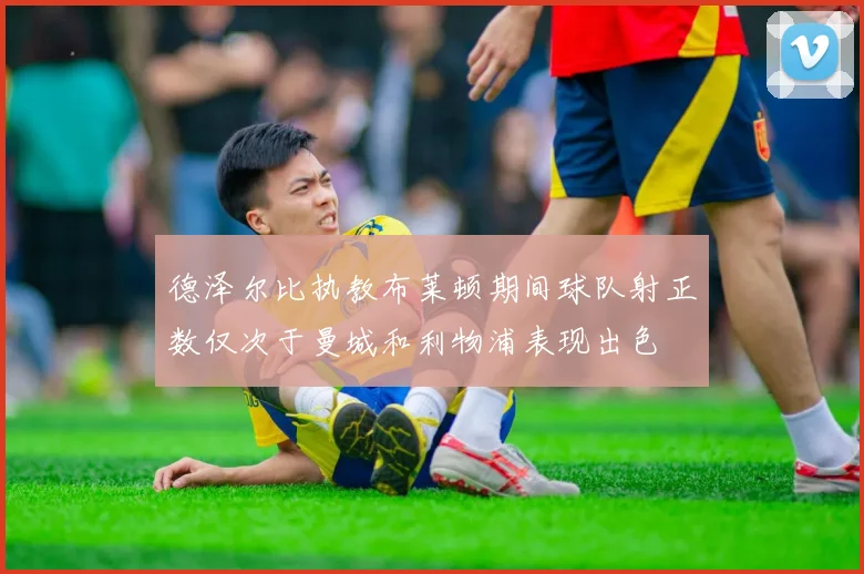德泽尔比执教布莱顿期间球队射正数仅次于曼城和利物浦表现出色